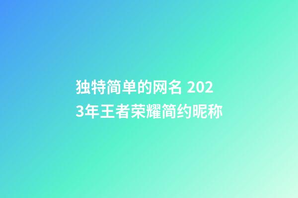 独特简单的网名 2023年王者荣耀简约昵称